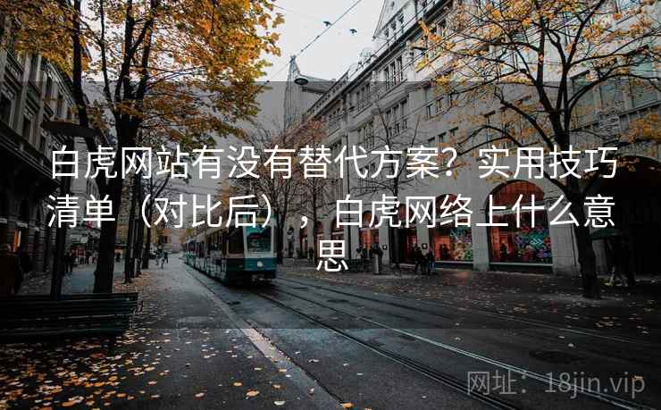 白虎网站有没有替代方案？实用技巧清单（对比后），白虎网络上什么意思