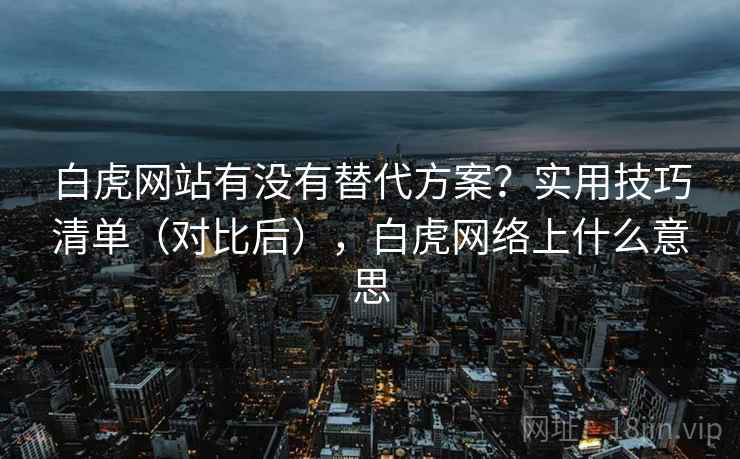 白虎网站有没有替代方案？实用技巧清单（对比后），白虎网络上什么意思