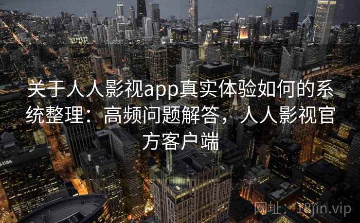 关于人人影视app真实体验如何的系统整理：高频问题解答，人人影视官方客户端