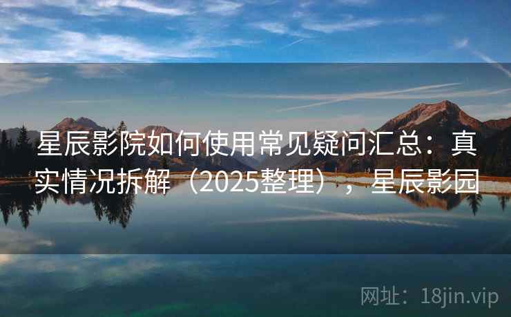 星辰影院如何使用常见疑问汇总：真实情况拆解（2025整理），星辰影园