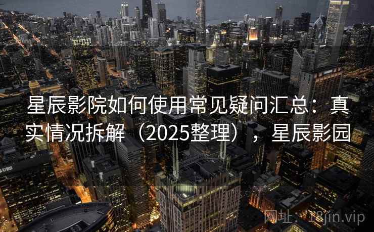 星辰影院如何使用常见疑问汇总：真实情况拆解（2025整理），星辰影园
