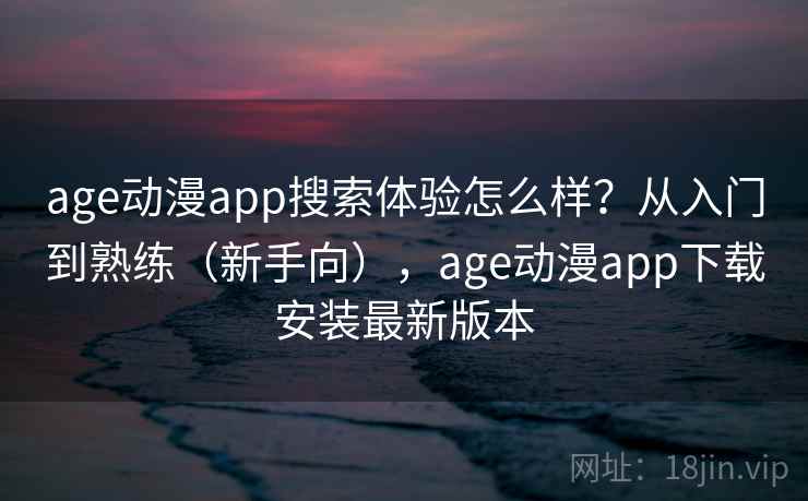 age动漫app搜索体验怎么样？从入门到熟练（新手向），age动漫app下载安装最新版本
