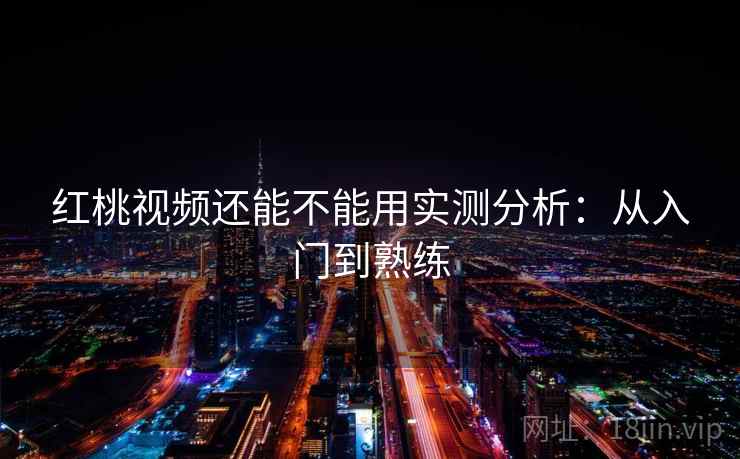 红桃视频还能不能用实测分析：从入门到熟练