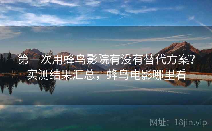 第一次用蜂鸟影院有没有替代方案？实测结果汇总，蜂鸟电影哪里看