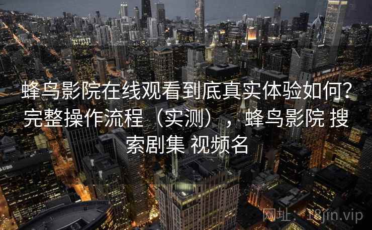 蜂鸟影院在线观看到底真实体验如何？完整操作流程（实测），蜂鸟影院 搜索剧集 视频名