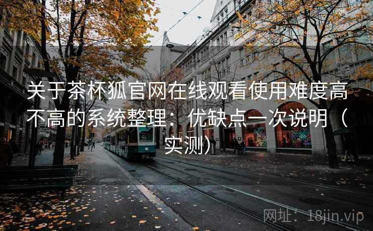 关于茶杯狐官网在线观看使用难度高不高的系统整理：优缺点一次说明（实测）