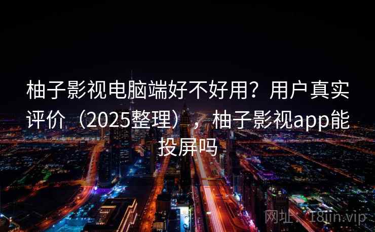 柚子影视电脑端好不好用？用户真实评价（2025整理），柚子影视app能投屏吗