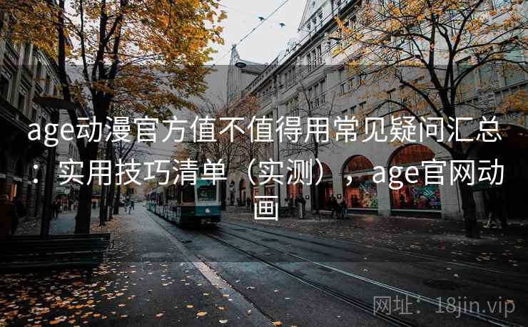 age动漫官方值不值得用常见疑问汇总：实用技巧清单（实测），age官网动画
