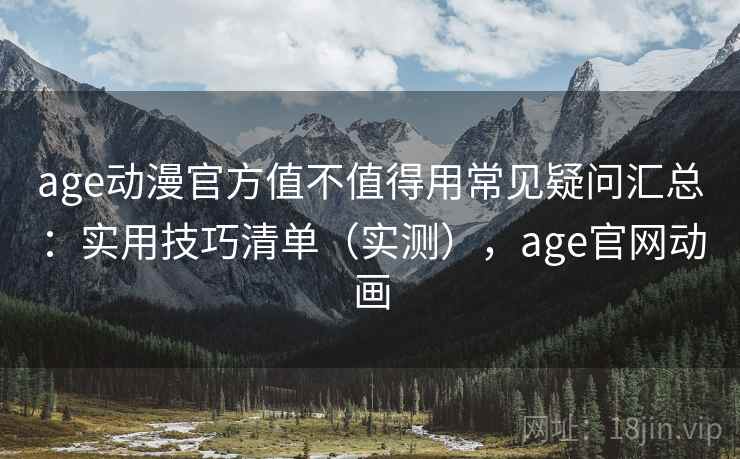 age动漫官方值不值得用常见疑问汇总：实用技巧清单（实测），age官网动画