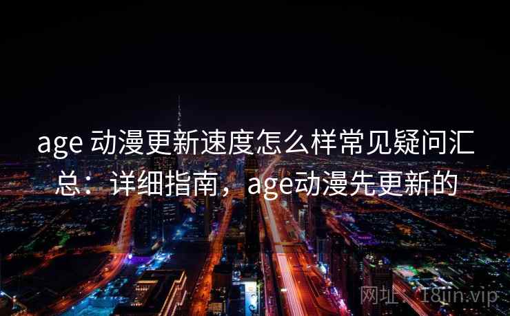 age 动漫更新速度怎么样常见疑问汇总：详细指南，age动漫先更新的