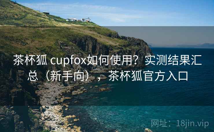 茶杯狐 cupfox如何使用？实测结果汇总（新手向），茶杯狐官方入口
