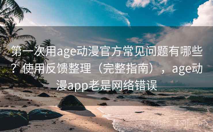 第一次用age动漫官方常见问题有哪些？使用反馈整理（完整指南），age动漫app老是网络错误