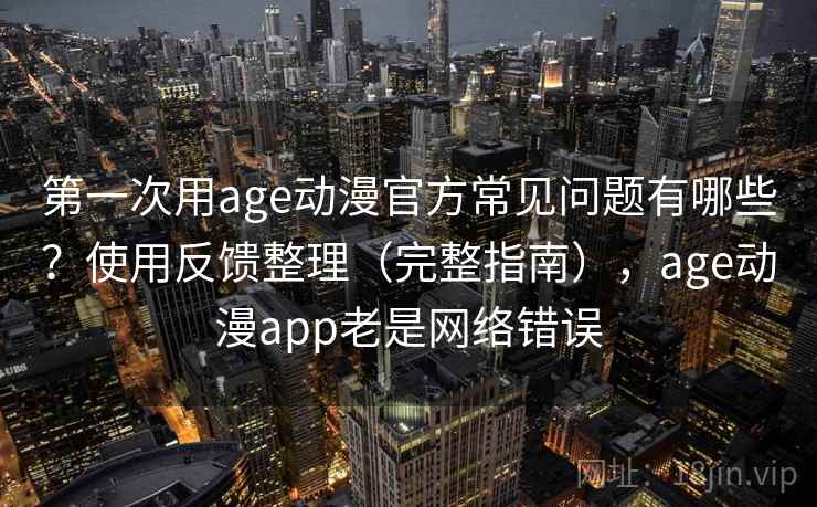 第一次用age动漫官方常见问题有哪些？使用反馈整理（完整指南），age动漫app老是网络错误