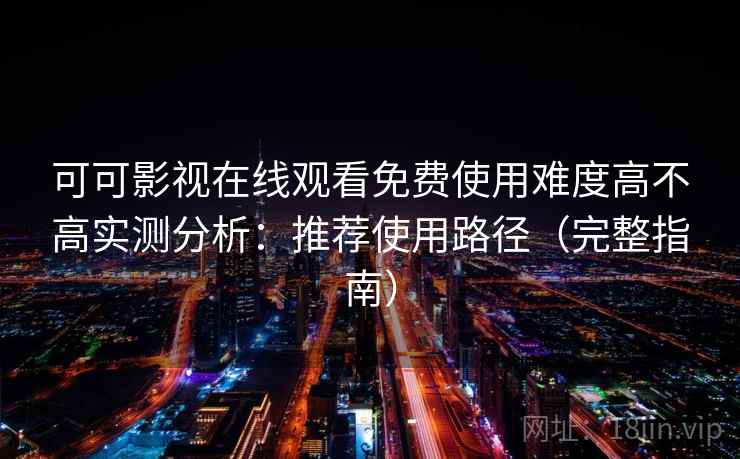 可可影视在线观看免费使用难度高不高实测分析：推荐使用路径（完整指南）
