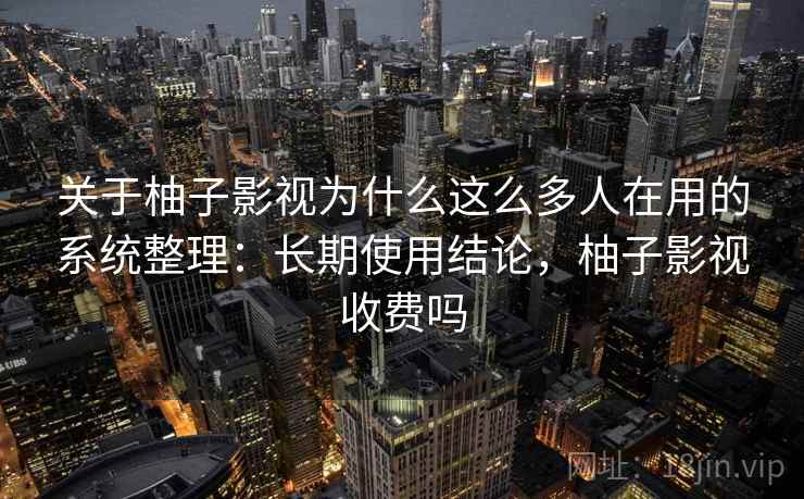 关于柚子影视为什么这么多人在用的系统整理：长期使用结论，柚子影视收费吗
