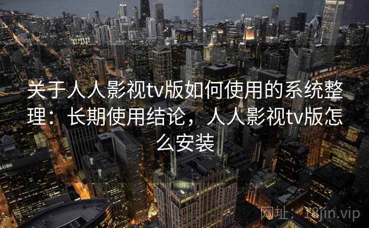 关于人人影视tv版如何使用的系统整理：长期使用结论，人人影视tv版怎么安装
