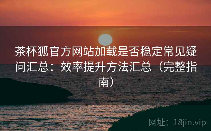 茶杯狐官方网站加载是否稳定常见疑问汇总：效率提升方法汇总（完整指南）