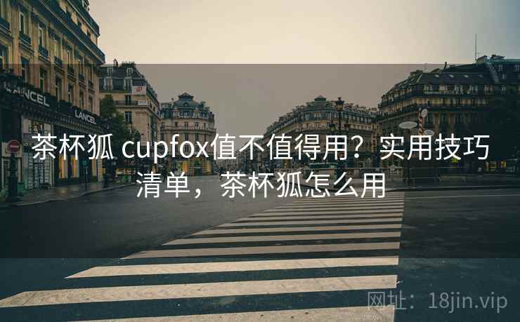 茶杯狐 cupfox值不值得用？实用技巧清单，茶杯狐怎么用