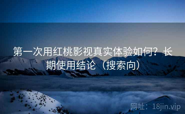 第一次用红桃影视真实体验如何？长期使用结论（搜索向）