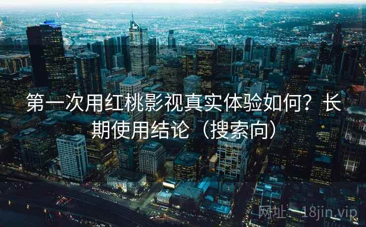 第一次用红桃影视真实体验如何？长期使用结论（搜索向）