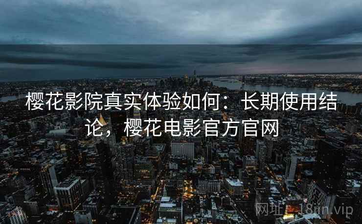 樱花影院真实体验如何：长期使用结论，樱花电影官方官网