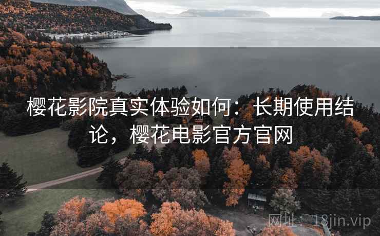樱花影院真实体验如何：长期使用结论，樱花电影官方官网