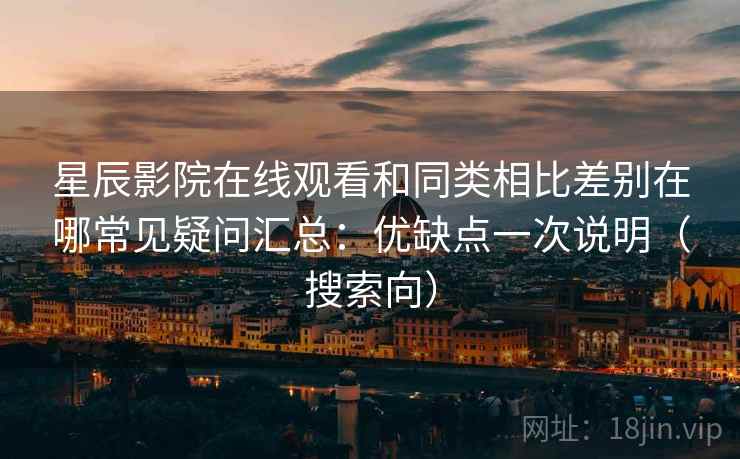 星辰影院在线观看和同类相比差别在哪常见疑问汇总：优缺点一次说明（搜索向）