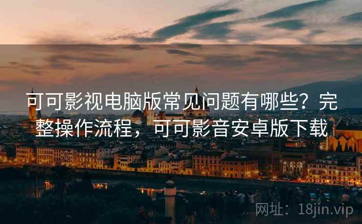 可可影视电脑版常见问题有哪些？完整操作流程，可可影音安卓版下载