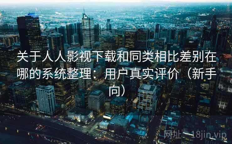 关于人人影视下载和同类相比差别在哪的系统整理：用户真实评价（新手向）