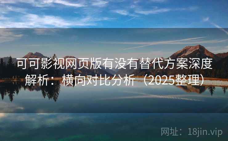 可可影视网页版有没有替代方案深度解析：横向对比分析（2025整理）