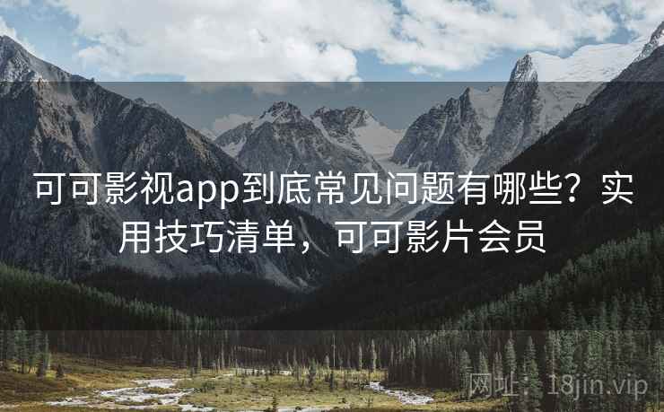 可可影视app到底常见问题有哪些？实用技巧清单，可可影片会员