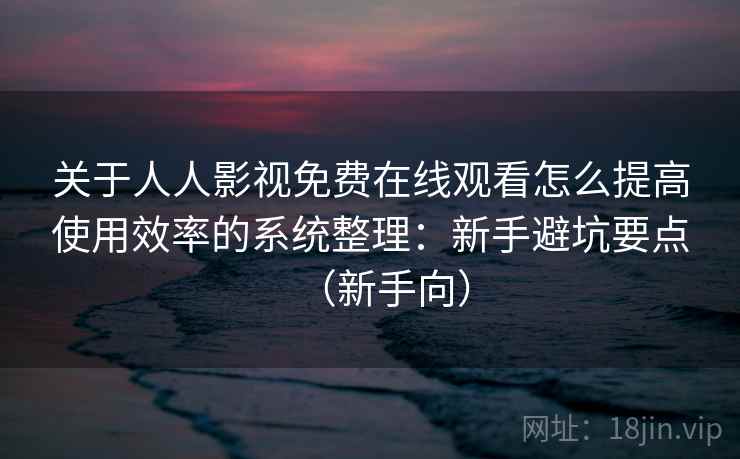 关于人人影视免费在线观看怎么提高使用效率的系统整理：新手避坑要点（新手向）