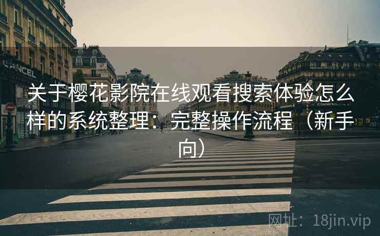 关于樱花影院在线观看搜索体验怎么样的系统整理：完整操作流程（新手向）