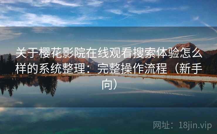 关于樱花影院在线观看搜索体验怎么样的系统整理：完整操作流程（新手向）