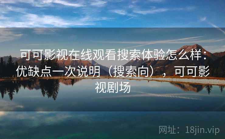 可可影视在线观看搜索体验怎么样：优缺点一次说明（搜索向），可可影视剧场