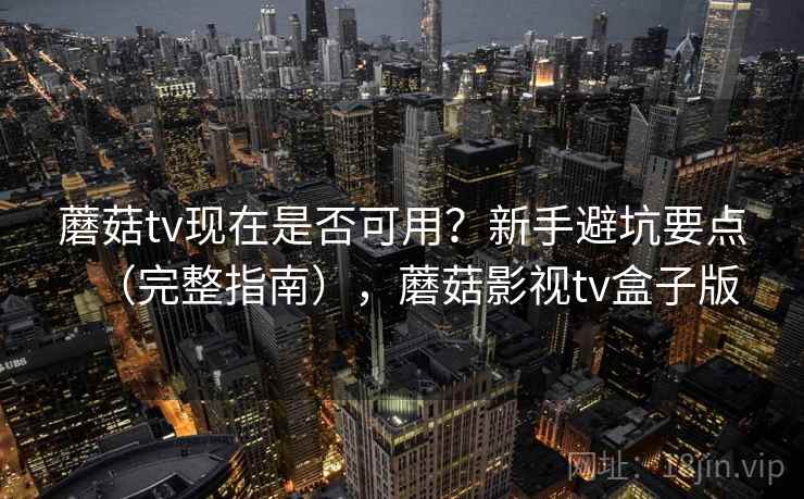 蘑菇tv现在是否可用？新手避坑要点（完整指南），蘑菇影视tv盒子版