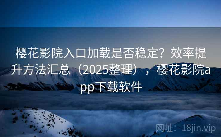 樱花影院入口加载是否稳定？效率提升方法汇总（2025整理），樱花影院app下载软件
