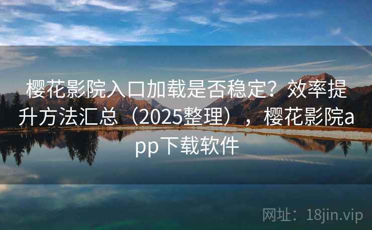 樱花影院入口加载是否稳定？效率提升方法汇总（2025整理），樱花影院app下载软件