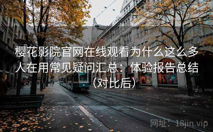 樱花影院官网在线观看为什么这么多人在用常见疑问汇总：体验报告总结（对比后）