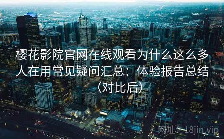 樱花影院官网在线观看为什么这么多人在用常见疑问汇总：体验报告总结（对比后）