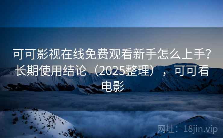可可影视在线免费观看新手怎么上手？长期使用结论（2025整理），可可看电影