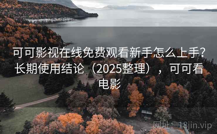 可可影视在线免费观看新手怎么上手？长期使用结论（2025整理），可可看电影