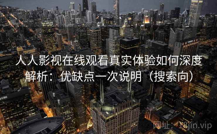 人人影视在线观看真实体验如何深度解析：优缺点一次说明（搜索向）