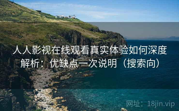 人人影视在线观看真实体验如何深度解析：优缺点一次说明（搜索向）