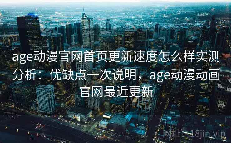 age动漫官网首页更新速度怎么样实测分析：优缺点一次说明，age动漫动画官网最近更新
