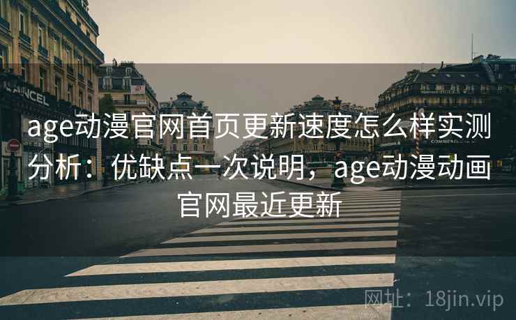 age动漫官网首页更新速度怎么样实测分析：优缺点一次说明，age动漫动画官网最近更新