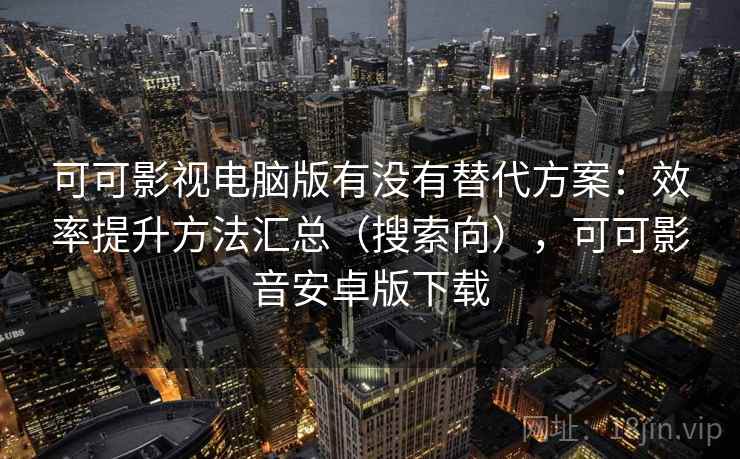 可可影视电脑版有没有替代方案：效率提升方法汇总（搜索向），可可影音安卓版下载