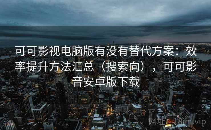 可可影视电脑版有没有替代方案：效率提升方法汇总（搜索向），可可影音安卓版下载