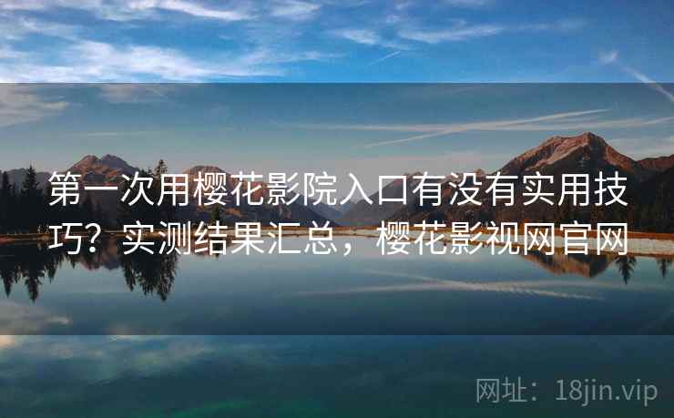 第一次用樱花影院入口有没有实用技巧？实测结果汇总，樱花影视网官网