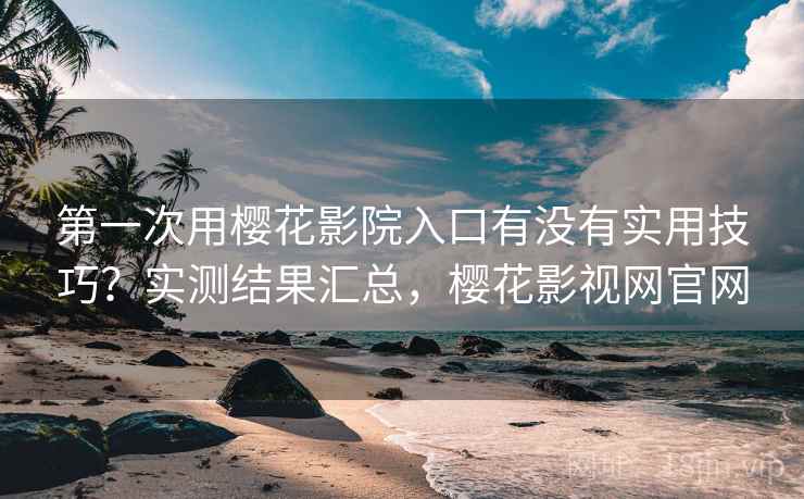 第一次用樱花影院入口有没有实用技巧？实测结果汇总，樱花影视网官网